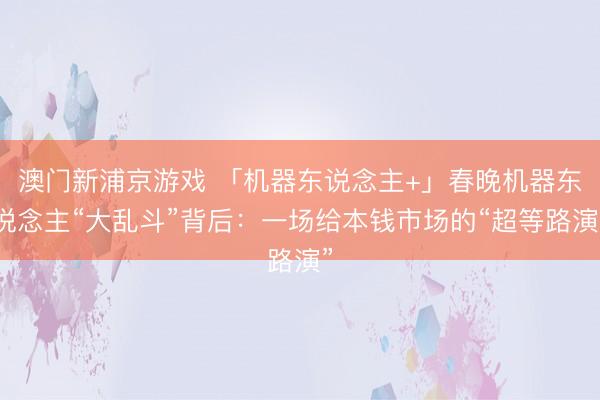 澳门新浦京游戏 「机器东说念主+」春晚机器东说念主“大乱斗”背后：一场给本钱市场的“超等路演”