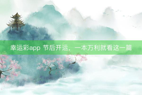 幸运彩app 节后开运,一本万利就看这一篇