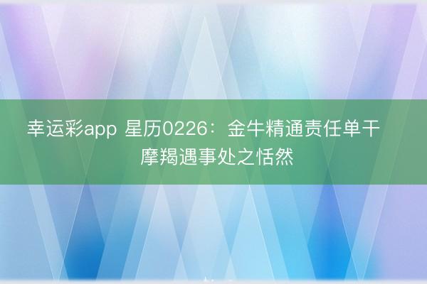 幸运彩app 星历0226：金牛精通责任单干    摩羯遇事处之恬然