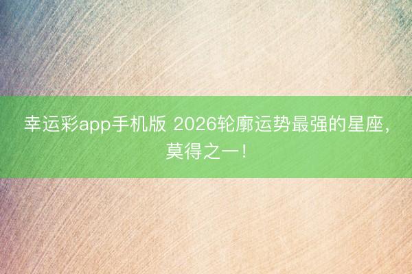幸运彩app手机版 2026轮廓运势最强的星座，<a href=