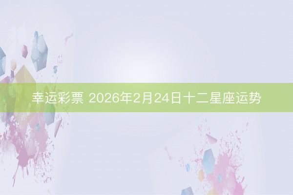 幸运彩票 2026年2月24日十二星座运势
