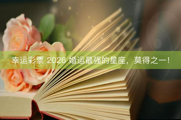 幸运彩票 2026 婚运最强的星座，<a href=
