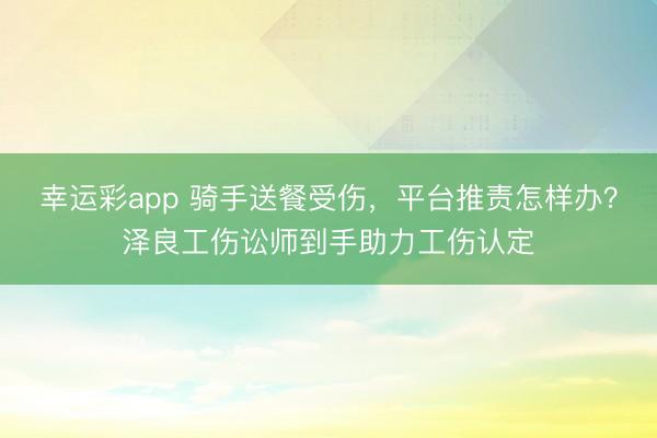 幸运彩app 骑手送餐受伤,平台推责怎样办?泽良工伤讼师到手助力工伤认定