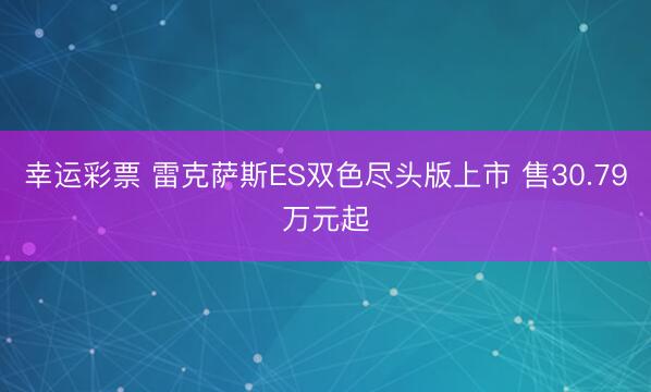 幸运彩票 雷克萨斯ES双色尽头版上市 售30.79万元起