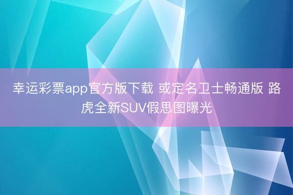 幸运彩票app官方版下载 或定名卫士畅通版 路虎全新SUV假思图曝光