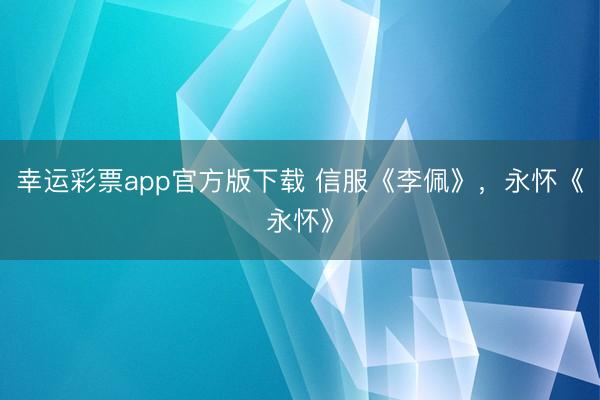 幸运彩票app官方版下载 信服《李佩》,永怀《永怀》