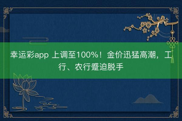 幸运彩app 上调至100%！金价迅猛高潮，工行、农行蹙迫脱手