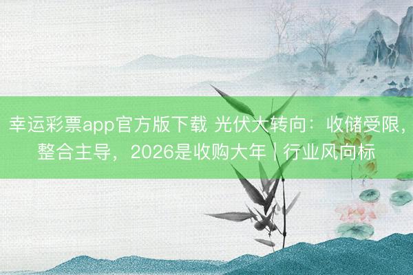 幸运彩票app官方版下载 光伏大转向:收储受限,整合主导,2026是收购大年 | 行业风向标