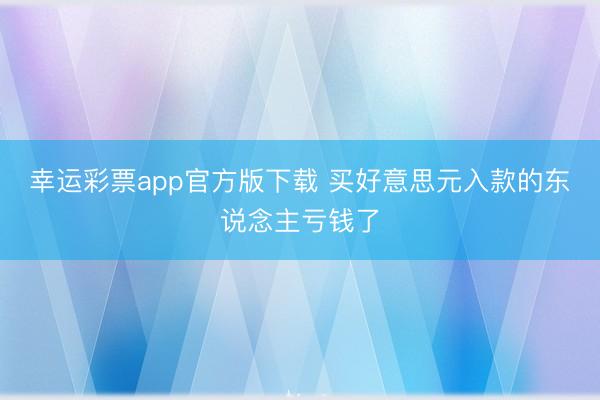 幸运彩票app官方版下载 买好意思元入款的东说念主亏钱了