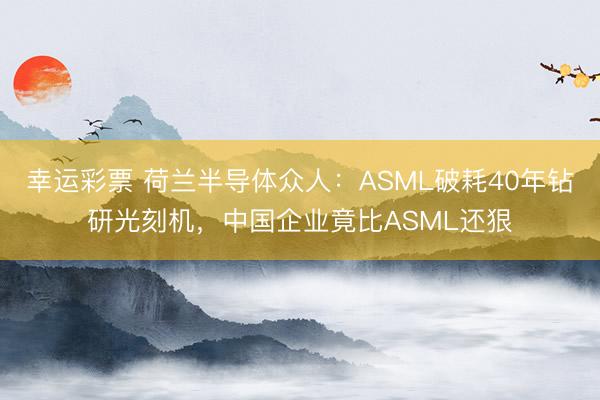 幸运彩票 荷兰半导体众人:ASML破耗40年钻研光刻机,中国企业竟比ASML还狠
