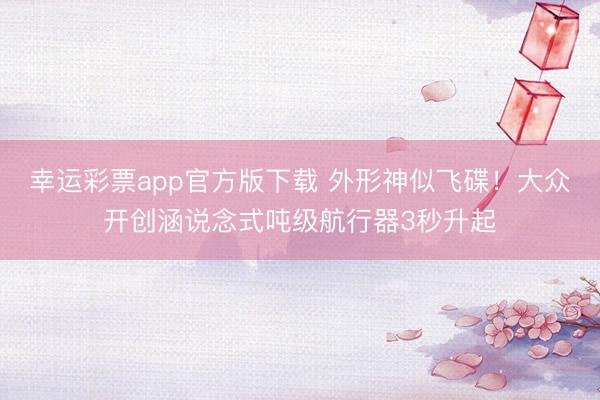 幸运彩票app官方版下载 外形神似飞碟！大众开创涵说念式吨级航行器3秒升起