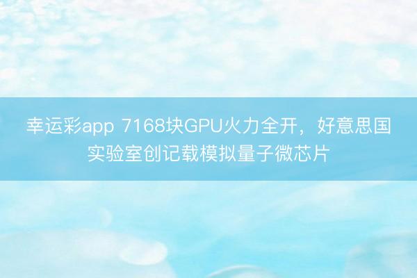 幸运彩app 7168块GPU火力全开,好意思国实验室创记载模拟量子微芯片