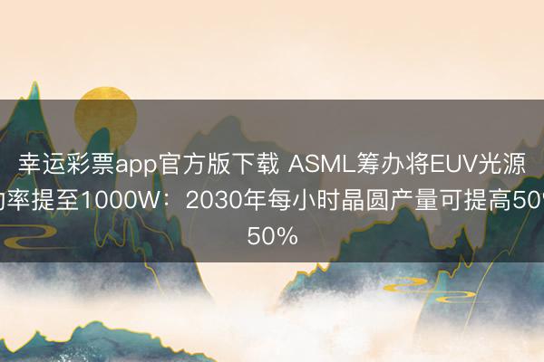 幸运彩票app官方版下载 ASML筹办将EUV光源功率提至1000W:2030年每小时晶圆产量可提高50%