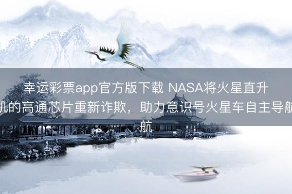 幸运彩票app官方版下载 NASA将火星直升机的高通芯片重新诈欺,助力意识号火星车自主导航