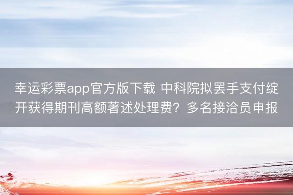幸运彩票app官方版下载 中科院拟罢手支付绽开获得期刊高额著述处理费？多名接洽员申报