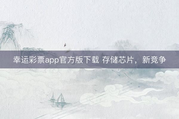 幸运彩票app官方版下载 存储芯片,新竞争