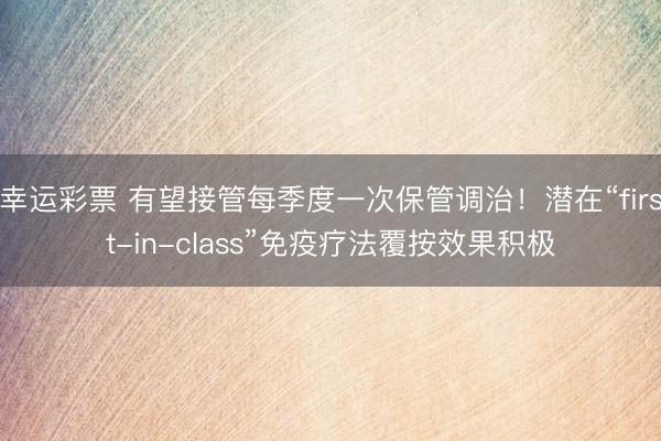 幸运彩票 有望接管每季度一次保管调治!潜在“first-in-class”免疫疗法覆按效果积极