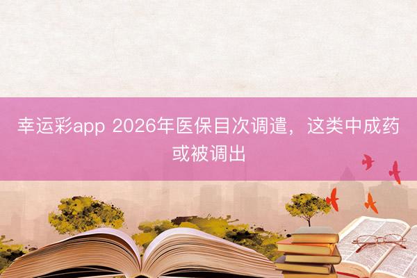 幸运彩app 2026年医保目次调遣，这类中成药或被调出