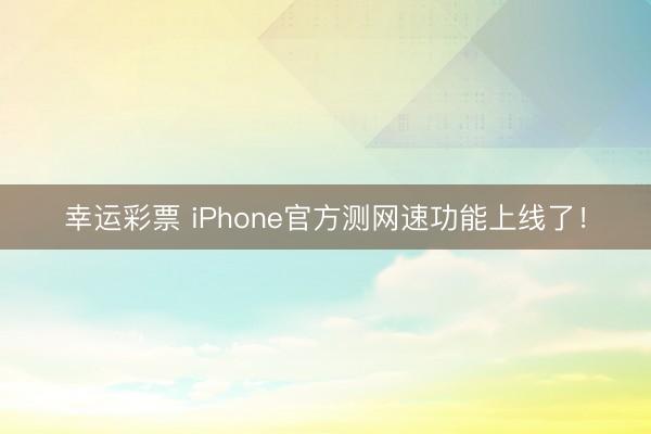 幸运彩票 iPhone官方测网速功能上线了！