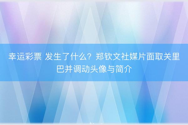 幸运彩票 发生了什么?郑钦文社媒片面取关里巴并调动头像与简介