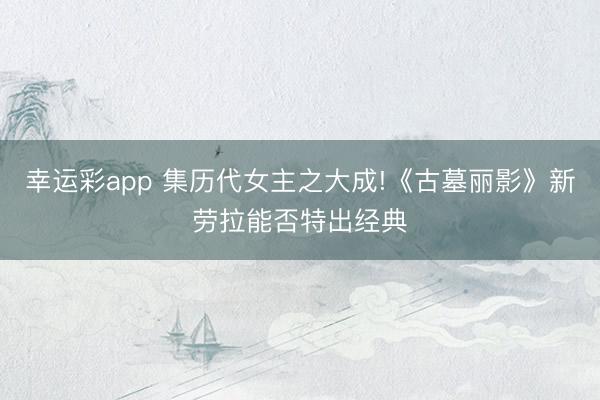 幸运彩app 集历代女主之大成!《古墓丽影》新劳拉能否特出经典