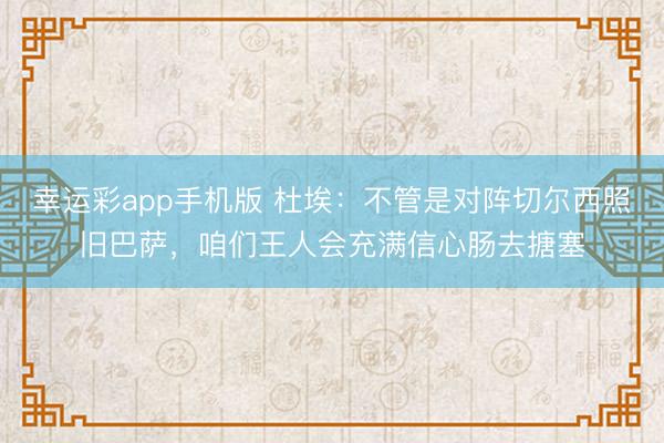 幸运彩app手机版 杜埃:不管是对阵切尔西照旧巴萨,咱们王人会充满信心肠去搪塞