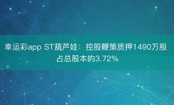 幸运彩app ST葫芦娃：控股鞭策质押1490万股 占总股本的3.72%