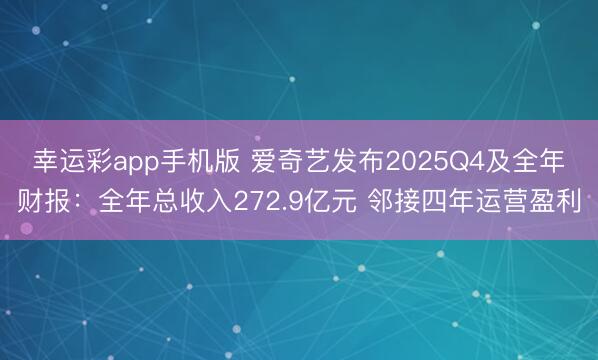 幸运彩app手机版 爱奇艺发布2025Q4及全年财报:全年总收入272.9亿元 邻接四年运营盈利