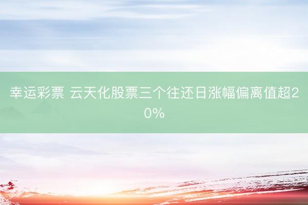 幸运彩票 云天化股票三个往还日涨幅偏离值超20%