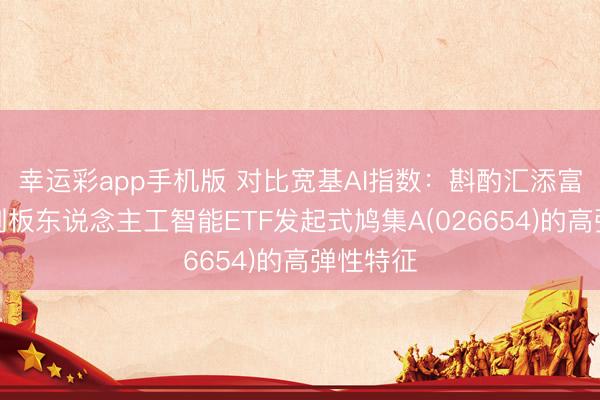 幸运彩app手机版 对比宽基AI指数:斟酌汇添富上证科创板东说念主工智能ETF发起式鸠集A(026654)的高弹性特征