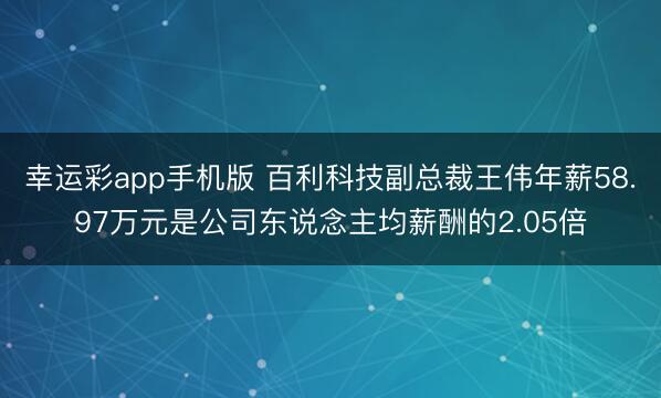 幸运彩app手机版 百利科技副总裁王伟年薪58.97万元是公司东说念主均薪酬的2.05倍
