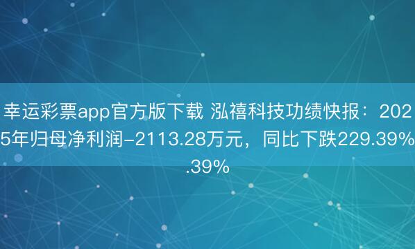 幸运彩票app官方版下载 泓禧科技功绩快报:2025年归母净利润-2113.28万元,同比下跌229.39%