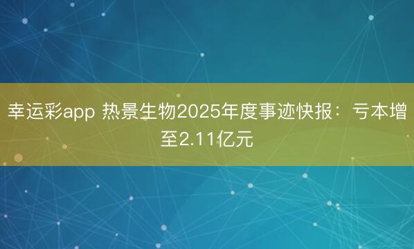 幸运彩app 热景生物2025年度事迹快报:亏本增至2.11亿元