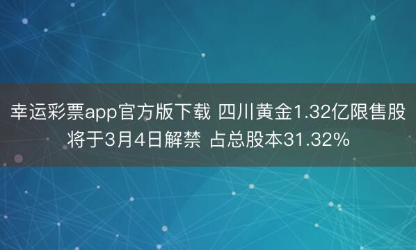 幸运彩票app官方版下载 四川黄金1.32亿限售股将于3月4日解禁 占总股本31.32%