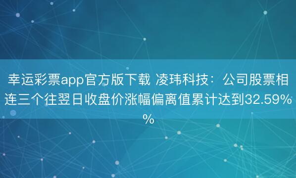 幸运彩票app官方版下载 凌玮科技:公司股票相连三个往翌日收盘价涨幅偏离值累计达到32.59%