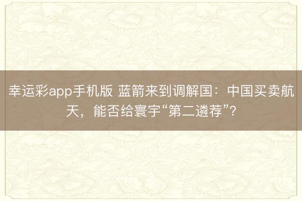 幸运彩app手机版 蓝箭来到调解国:中国买卖航天,能否给寰宇“第二遴荐”?