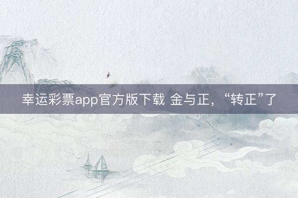 幸运彩票app官方版下载 金与正,“转正”了