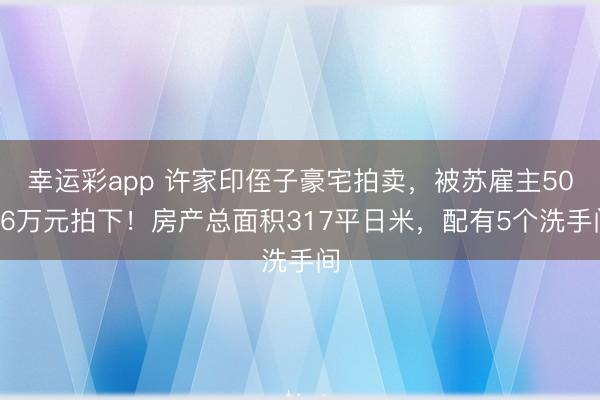 幸运彩app 许家印侄子豪宅拍卖,被苏雇主5016万元拍下!房产总面积317平日米,配有5个洗手间