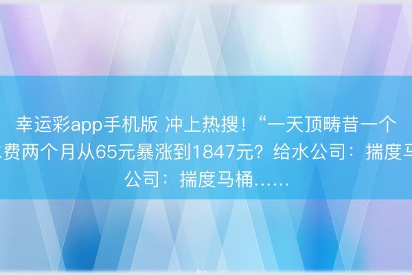 幸运彩app手机版 冲上热搜！“一天顶畴昔一个月”，水费两个月从65元暴涨到1847元？给水公司：揣度马桶……