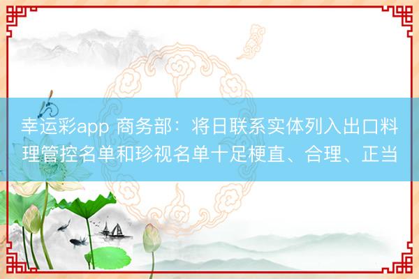 幸运彩app 商务部：将日联系实体列入出口料理管控名单和珍视名单十足梗直、合理、正当