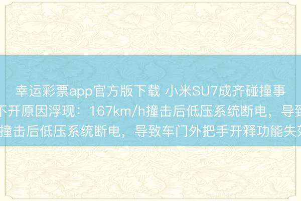 幸运彩票app官方版下载 小米SU7成齐碰撞事故出果决恶果,车门打不开原因浮现:167km/h撞击后低压系统断电,导致车门外把手开释功能失效