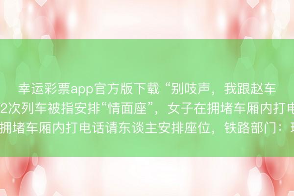 幸运彩票app官方版下载 “别吱声,我跟赵车长打好呼叫了”,K692次列车被指安排“情面座”,女子在拥堵车厢内打电话请东谈主安排座位,铁路部门:现在正在访谒