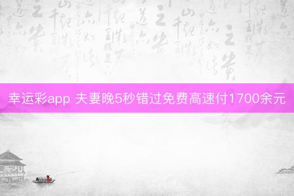 幸运彩app 夫妻晚5秒错过免费高速付1700余元