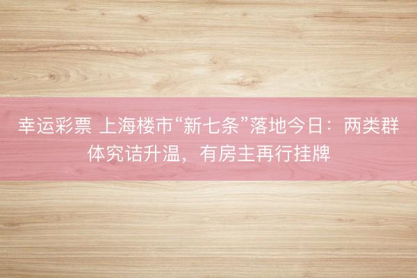 幸运彩票 上海楼市“新七条”落地今日：两类群体究诘升温，有房主再行挂牌