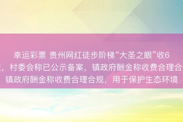 幸运彩票 贵州网红徒步阶梯“大圣之眼”收6元卫生费被质疑合感性，村委会称已公示备案，镇政府酬金称收费合理合规，用于保护生态环境