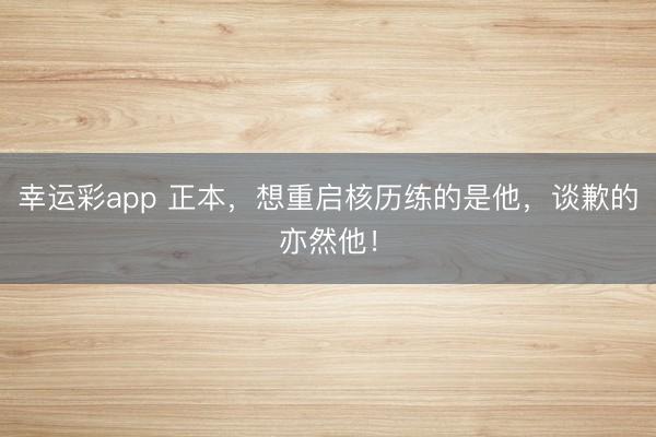 幸运彩app 正本,想重启核历练的是他,谈歉的亦然他!