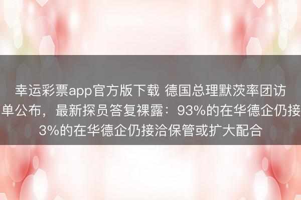 幸运彩票app官方版下载 德国总理默茨率团访华，完满代表团名单公布，最新探员答复裸露：93%的在华德企仍接洽保管或扩大配合