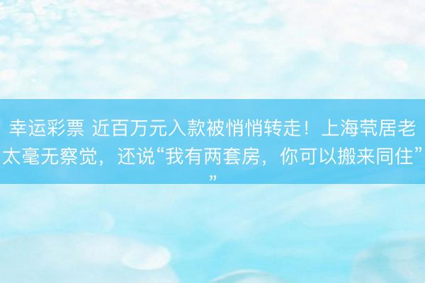 幸运彩票 近百万元入款被悄悄转走！上海茕居老太毫无察觉，还说“我有两套房，你可以搬来同住”