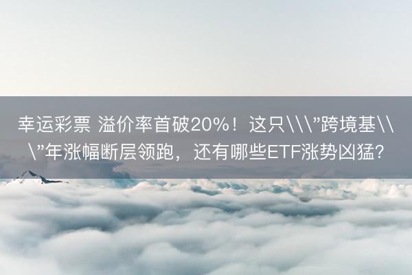 幸运彩票 溢价率首破20%!这只\