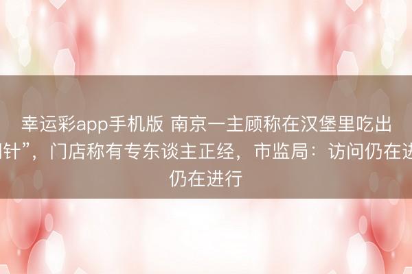 幸运彩app手机版 南京一主顾称在汉堡里吃出“钢针”,门店称有专东谈主正经,市监局:访问仍在进行